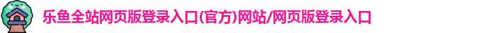 乐鱼全站网页版登录入口(官方)网站/网页版登录入口